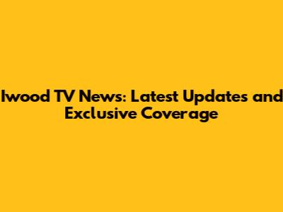 Iwood TV News: Latest Updates and Exclusive Coverage