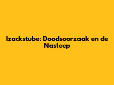 Izackstube: Doodsoorzaak en de Nasleep