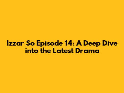 Izzar So Episode 14: A Deep Dive into the Latest Drama