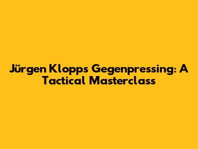 Jürgen Klopp's Gegenpressing: A Tactical Masterclass