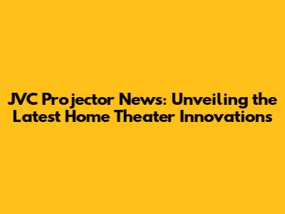 JVC Projector News: Unveiling the Latest Home Theater Innovations