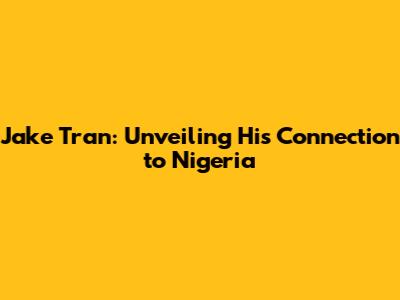 Jake Tran: Unveiling His Connection to Nigeria