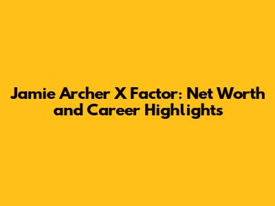 Jamie Archer X Factor: Net Worth and Career Highlights