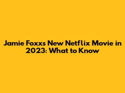 Jamie Foxx's New Netflix Movie in 2023: What to Know
