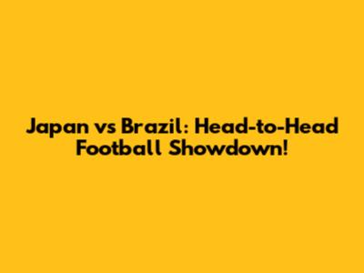 Japan vs Brazil: Head-to-Head Football Showdown!