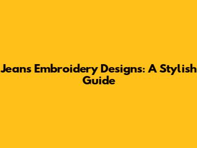 Jeans Embroidery Designs: A Stylish Guide