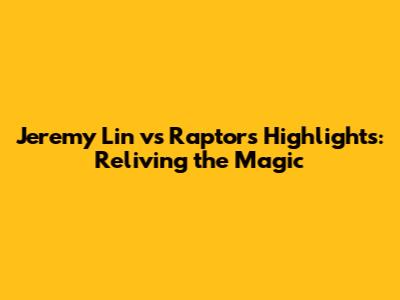 Jeremy Lin vs Raptors Highlights: Reliving the Magic