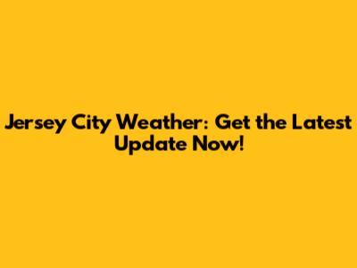 Jersey City Weather: Get the Latest Update Now!