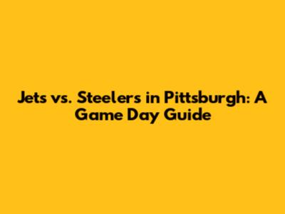 Jets vs. Steelers in Pittsburgh: A Game Day Guide