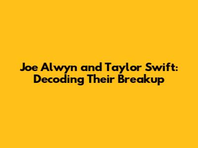 Joe Alwyn and Taylor Swift: Decoding Their Breakup