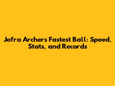 Jofra Archer's Fastest Ball: Speed, Stats, and Records