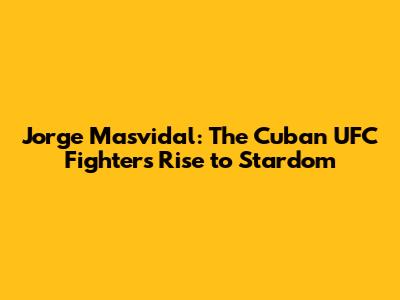 Jorge Masvidal: The Cuban UFC Fighter's Rise to Stardom