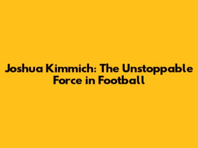Joshua Kimmich: The Unstoppable Force in Football