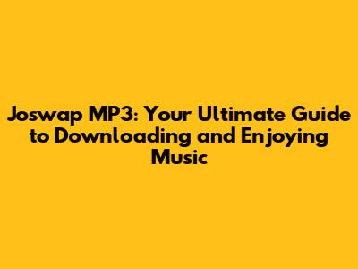 Joswap MP3: Your Ultimate Guide to Downloading and Enjoying Music