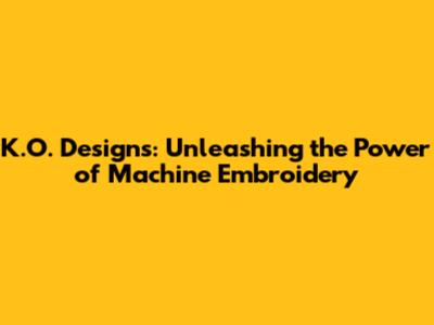 K.O. Designs: Unleashing the Power of Machine Embroidery