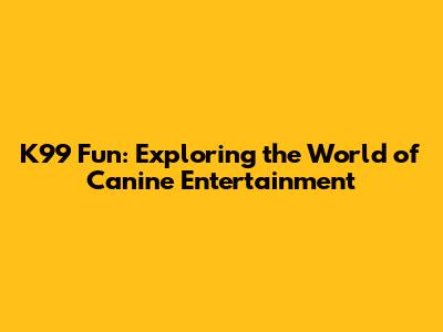 K99 Fun: Exploring the World of Canine Entertainment