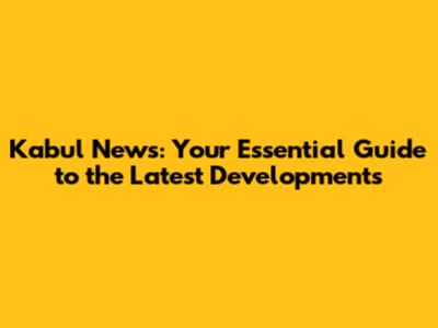 Kabul News: Your Essential Guide to the Latest Developments