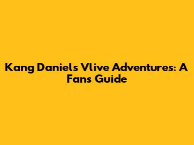 Kang Daniel's Vlive Adventures: A Fan's Guide