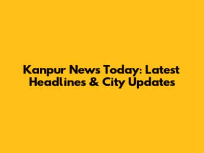 Kanpur News Today: Latest Headlines & City Updates