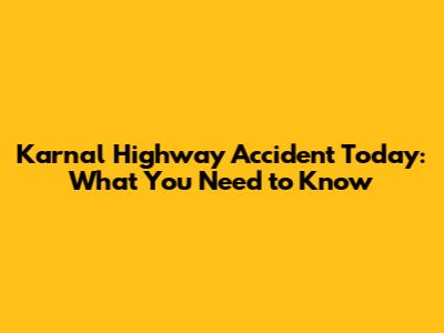 Karnal Highway Accident Today: What You Need to Know