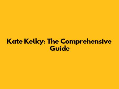 Kate Kelky: The Comprehensive Guide