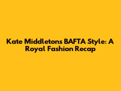 Kate Middleton's BAFTA Style: A Royal Fashion Recap