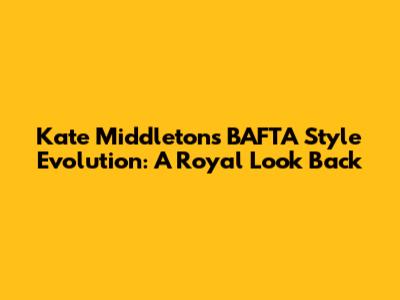 Kate Middleton's BAFTA Style Evolution: A Royal Look Back