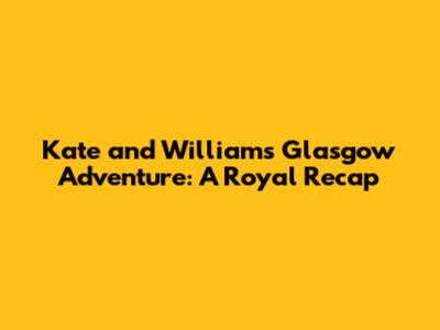 Kate and William's Glasgow Adventure: A Royal Recap