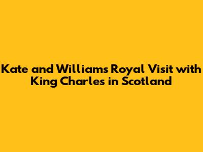 Kate and William's Royal Visit with King Charles in Scotland