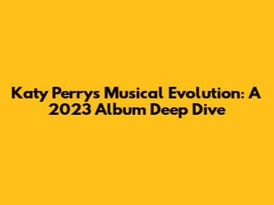 Katy Perry's Musical Evolution: A 2023 Album Deep Dive