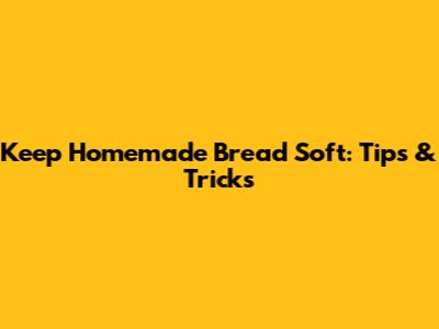 Keep Homemade Bread Soft: Tips & Tricks