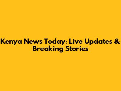 Kenya News Today: Live Updates & Breaking Stories