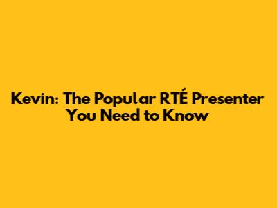 Kevin: The Popular RTÉ Presenter You Need to Know