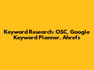 Keyword Research: OSC, Google Keyword Planner, Ahrefs