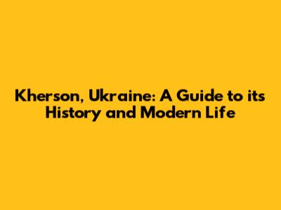 Kherson, Ukraine: A Guide to its History and Modern Life