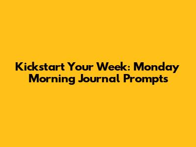 Kickstart Your Week: Monday Morning Journal Prompts