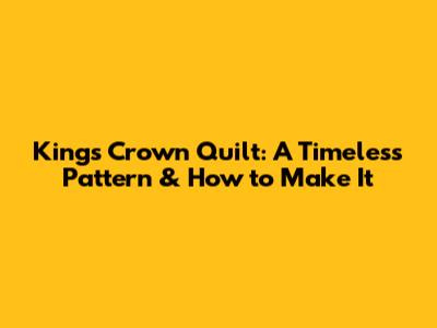 King's Crown Quilt: A Timeless Pattern & How to Make It