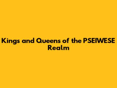 Kings and Queens of the PSEIWESE Realm