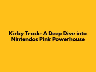 Kirby Track: A Deep Dive into Nintendo's Pink Powerhouse