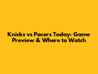 Knicks vs Pacers Today: Game Preview & Where to Watch