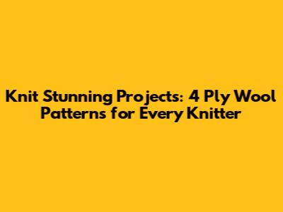 Knit Stunning Projects: 4 Ply Wool Patterns for Every Knitter