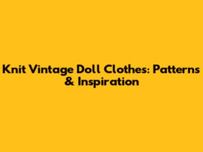 Knit Vintage Doll Clothes: Patterns & Inspiration