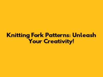 Knitting Fork Patterns: Unleash Your Creativity!