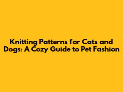 Knitting Patterns for Cats and Dogs: A Cozy Guide to Pet Fashion