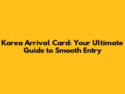 Korea Arrival Card: Your Ultimate Guide to Smooth Entry