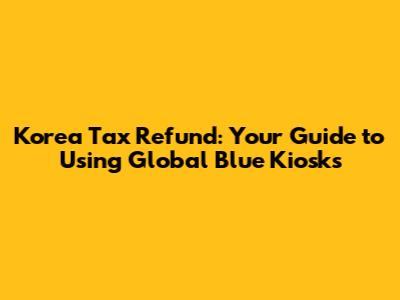 Korea Tax Refund: Your Guide to Using Global Blue Kiosks