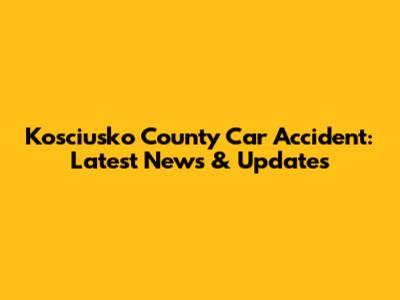 Kosciusko County Car Accident: Latest News & Updates
