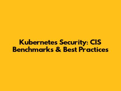 Kubernetes Security: CIS Benchmarks & Best Practices