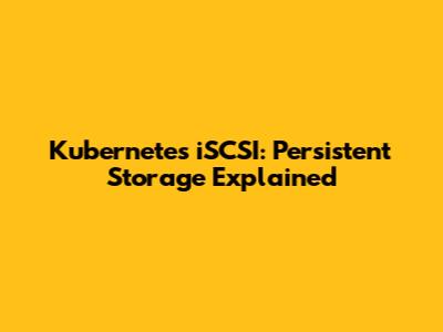 Kubernetes iSCSI: Persistent Storage Explained