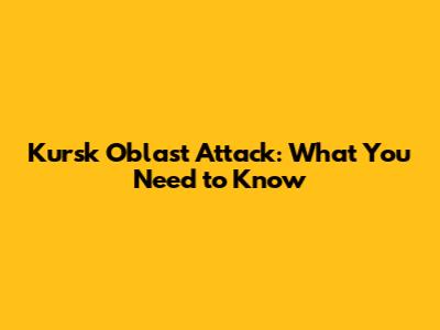 Kursk Oblast Attack: What You Need to Know
